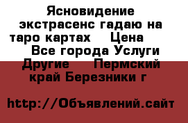 Ясновидение экстрасенс гадаю на таро картах  › Цена ­ 1 000 - Все города Услуги » Другие   . Пермский край,Березники г.